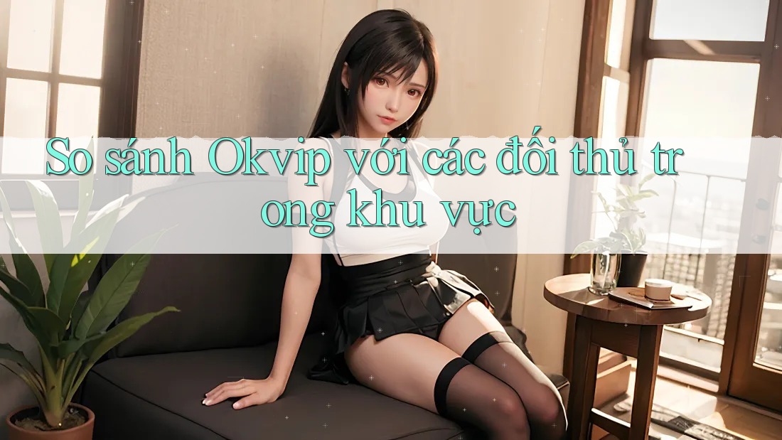 So sánh Okvip với các đối thủ trong khu vực So sánh Okvip với các đối thủ trong khu vực