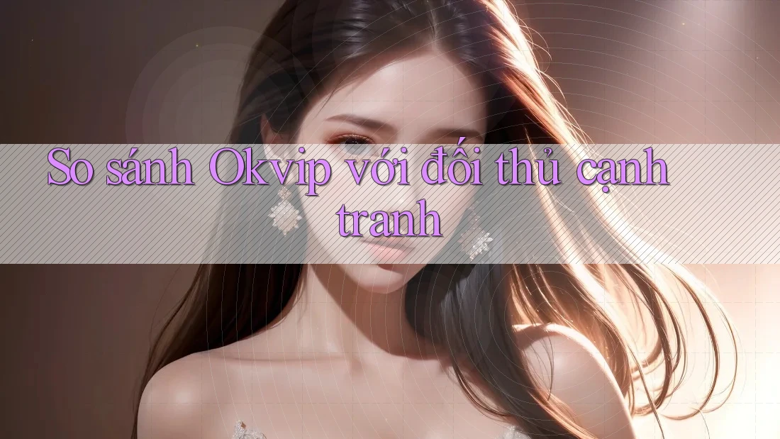 So sánh Okvip với đối thủ cạnh tranh So sánh Okvip với đối thủ cạnh tranh