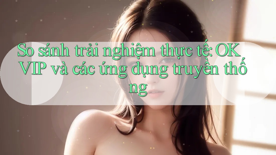 So sánh trải nghiệm thực tế: OKVIP và các ứng dụng truyền thống