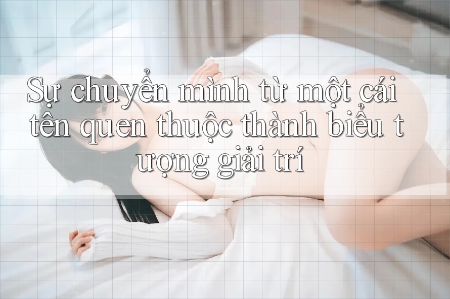 Sự chuyển mình từ một cái tên quen thuộc thành biểu tượng giải trí Sự chuyển mình từ một cái tên quen thuộc thành biểu tượng giải trí