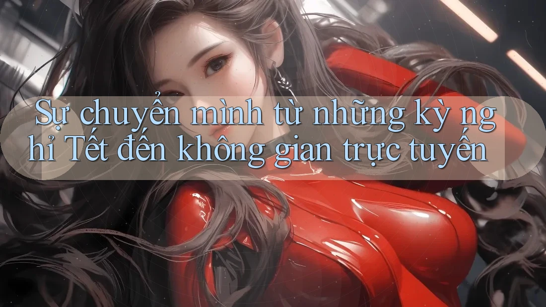 Sự chuyển mình từ những kỳ nghỉ Tết đến không gian trực tuyến