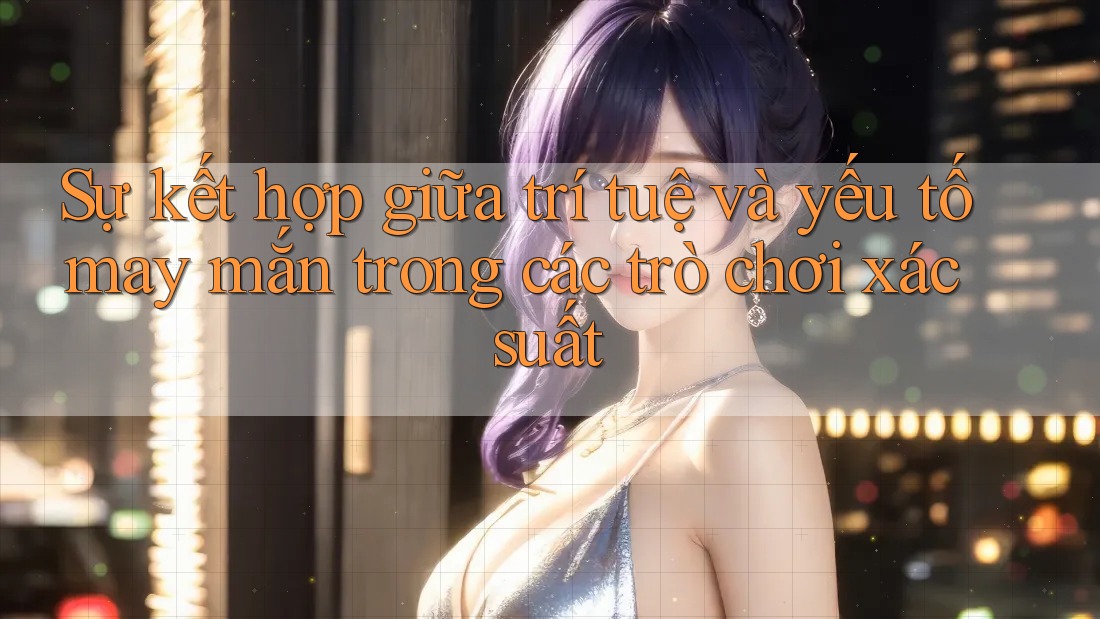 Sự kết hợp giữa trí tuệ và yếu tố may mắn trong các trò chơi xác suất Sự kết hợp giữa trí tuệ và yếu tố may mắn trong các trò chơi xác suất
