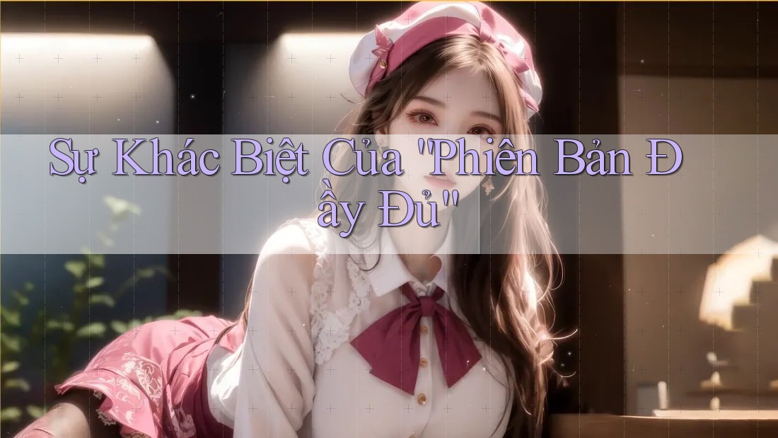Sự Khác Biệt Của “Phiên Bản Đầy Đủ” Sự Khác Biệt Của “Phiên Bản Đầy Đủ”