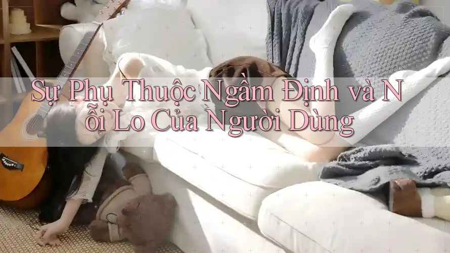 Sự Phụ Thuộc Ngầm Định và Nỗi Lo Của Người Dùng Sự Phụ Thuộc Ngầm Định và Nỗi Lo Của Người Dùng