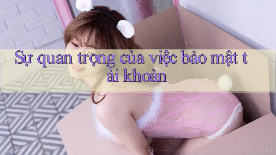 Sự quan trọng của việc bảo mật tài khoản Sự quan trọng của việc bảo mật tài khoản