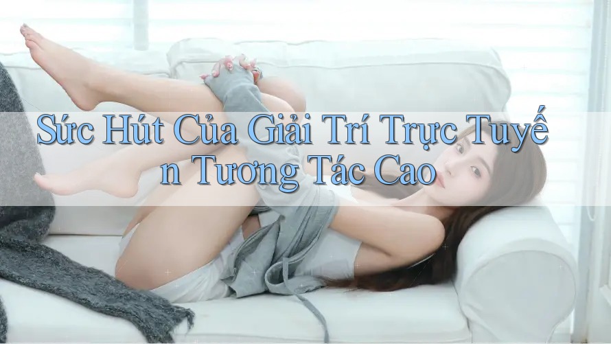 Sức Hút Của Giải Trí Trực Tuyến Tương Tác Cao Sức Hút Của Giải Trí Trực Tuyến Tương Tác Cao