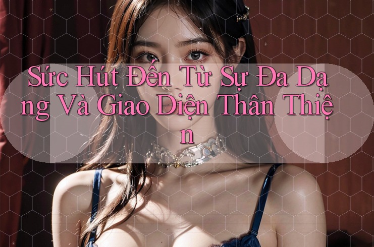 Sức Hút Đến Từ Sự Đa Dạng Và Giao Diện Thân Thiện Sức Hút Đến Từ Sự Đa Dạng Và Giao Diện Thân Thiện