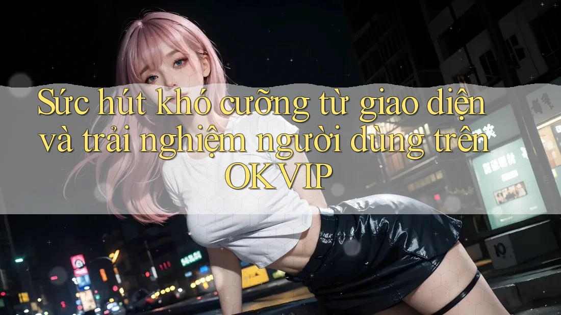 Sức hút khó cưỡng từ giao diện và trải nghiệm người dùng trên OKVIP Sức hút khó cưỡng từ giao diện và trải nghiệm người dùng trên OKVIP