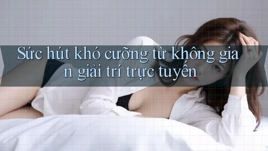 Sức hút khó cưỡng từ không gian giải trí trực tuyến Sức hút khó cưỡng từ không gian giải trí trực tuyến
