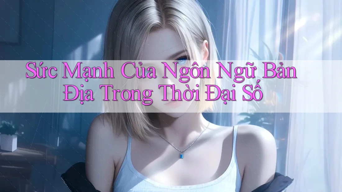 Sức Mạnh Của Ngôn Ngữ Bản Địa Trong Thời Đại Số Sức Mạnh Của Ngôn Ngữ Bản Địa Trong Thời Đại Số