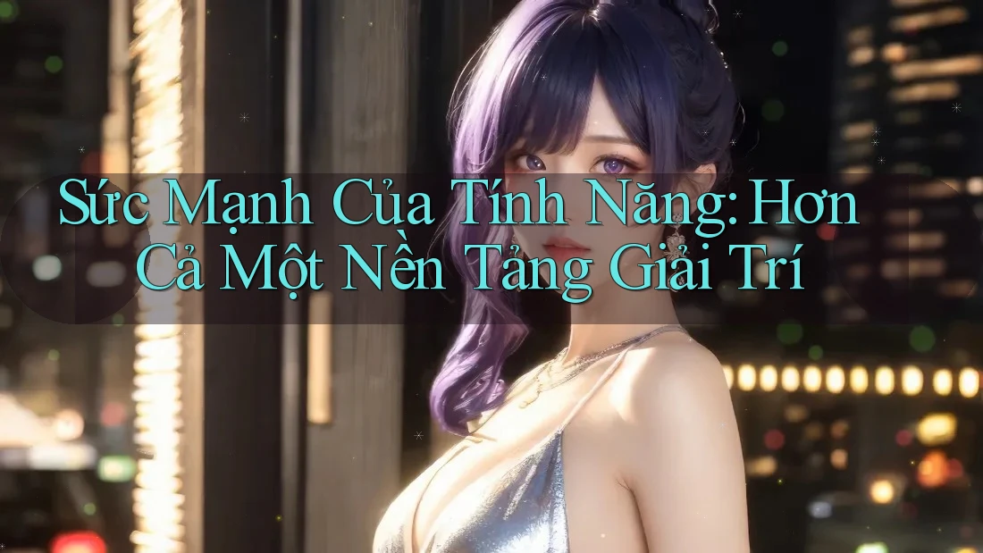 Sức Mạnh Của Tính Năng: Hơn Cả Một Nền Tảng Giải Trí Sức Mạnh Của Tính Năng: Hơn Cả Một Nền Tảng Giải Trí