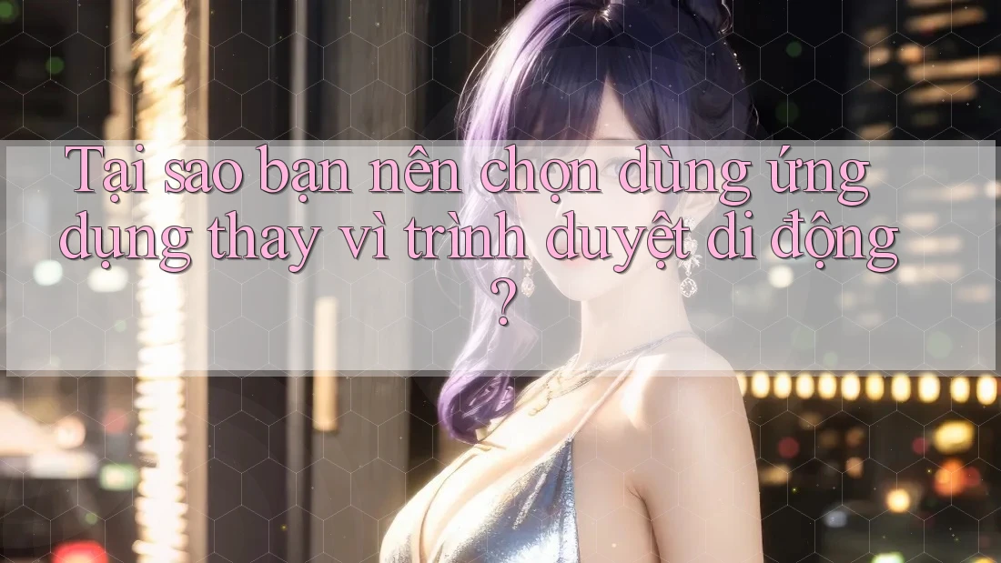 Tại sao bạn nên chọn dùng ứng dụng thay vì trình duyệt di động? Tại sao bạn nên chọn dùng ứng dụng thay vì trình duyệt di động?