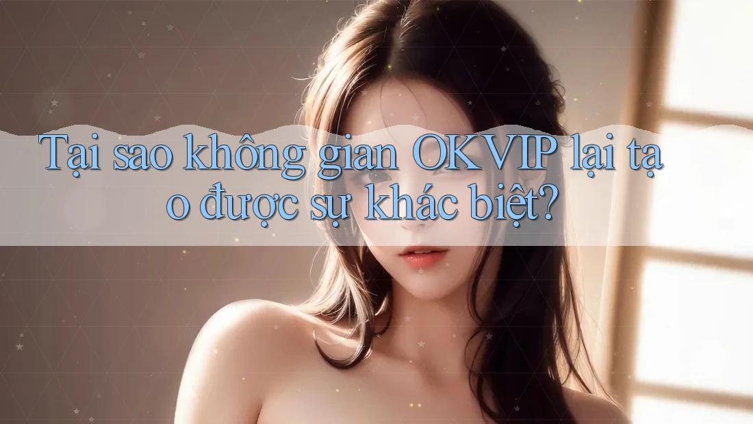 Tại sao không gian OKVIP lại tạo được sự khác biệt? Tại sao không gian OKVIP lại tạo được sự khác biệt?