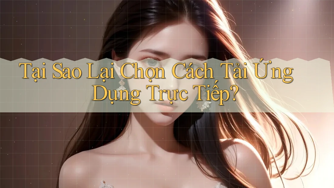 Tại Sao Lại Chọn Cách Tải Ứng Dụng Trực Tiếp?