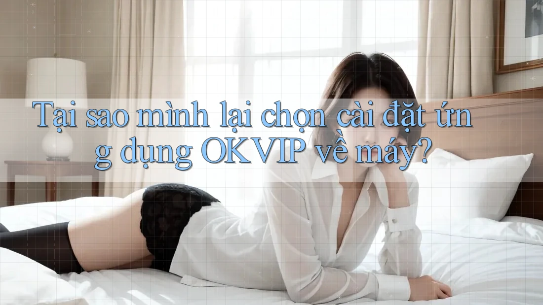 Tại sao mình lại chọn cài đặt ứng dụng OKVIP về máy? Tại sao mình lại chọn cài đặt ứng dụng OKVIP về máy?