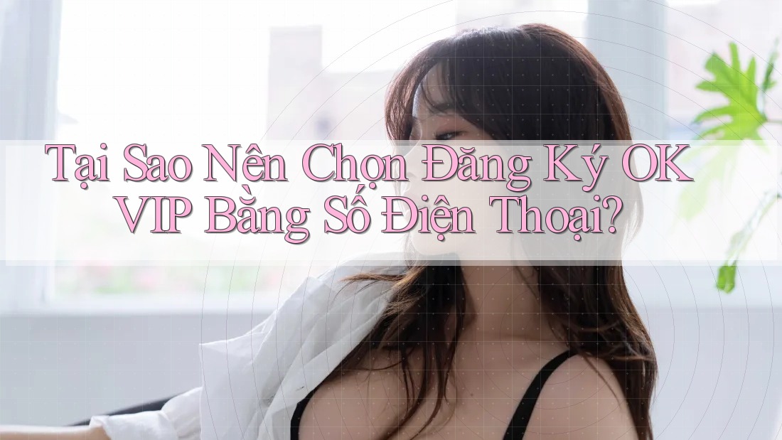 Tại Sao Nên Chọn Đăng Ký OKVIP Bằng Số Điện Thoại? Tại Sao Nên Chọn Đăng Ký OKVIP Bằng Số Điện Thoại?