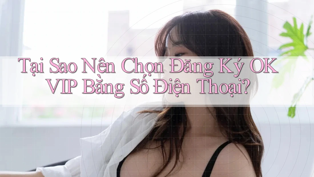 Tại Sao Nên Chọn Đăng Ký OKVIP Bằng Số Điện Thoại?