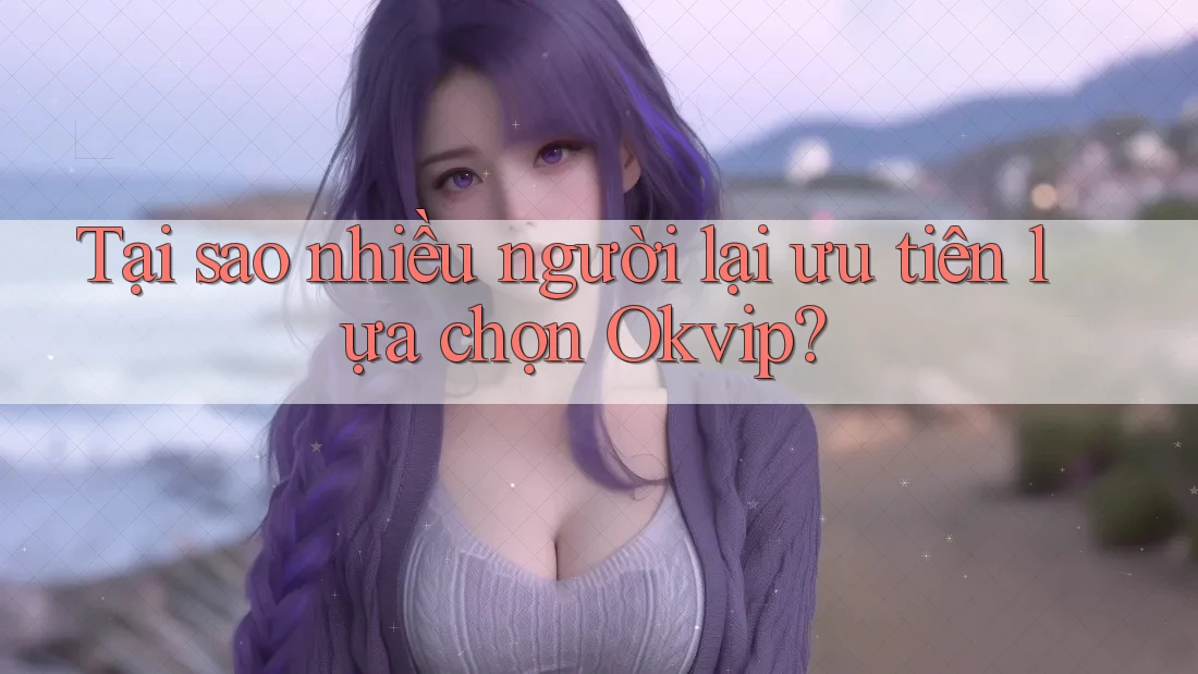 Tại sao nhiều người lại ưu tiên lựa chọn OKVIP?
