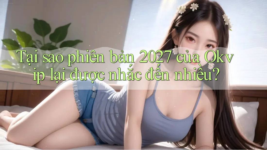 Tại sao phiên bản 2027 của Okvip lại được nhắc đến nhiều? Tại sao phiên bản 2027 của Okvip lại được nhắc đến nhiều?