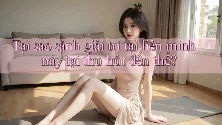 Tại sao sảnh giải trí tại liên minh này lại thu hút đến thế?