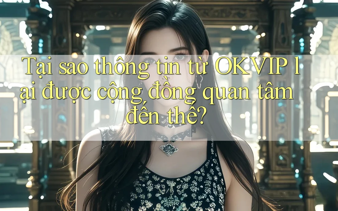 Tại sao thông tin từ OKVIP lại được cộng đồng quan tâm đến thế?