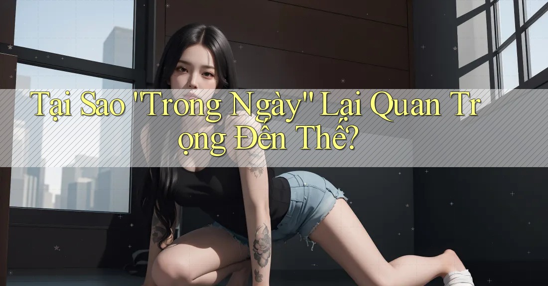 Tại Sao “Trong Ngày” Lại Quan Trọng Đến Thế?