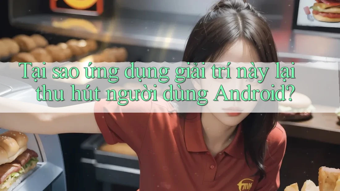 Tại sao ứng dụng giải trí này lại thu hút người dùng Android?