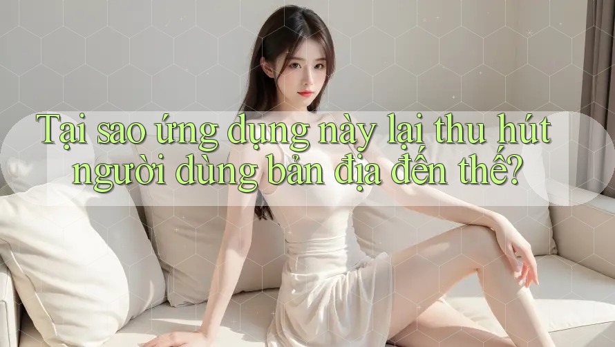 Tại sao ứng dụng này lại thu hút người dùng bản địa đến thế? Tại sao ứng dụng này lại thu hút người dùng bản địa đến thế?
