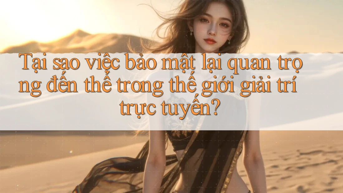 Tại sao việc bảo mật lại quan trọng đến thế trong thế giới giải trí trực tuyến? Tại sao việc bảo mật lại quan trọng đến thế trong thế giới giải trí trực tuyến?