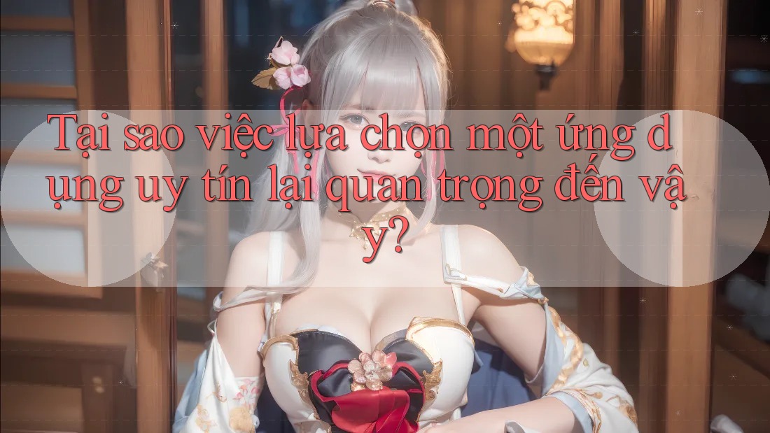 Tại sao việc lựa chọn một ứng dụng uy tín lại quan trọng đến vậy? Tại sao việc lựa chọn một ứng dụng uy tín lại quan trọng đến vậy?