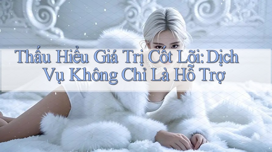 Thấu Hiểu Giá Trị Cốt Lõi: Dịch Vụ Không Chỉ Là Hỗ Trợ Thấu Hiểu Giá Trị Cốt Lõi: Dịch Vụ Không Chỉ Là Hỗ Trợ