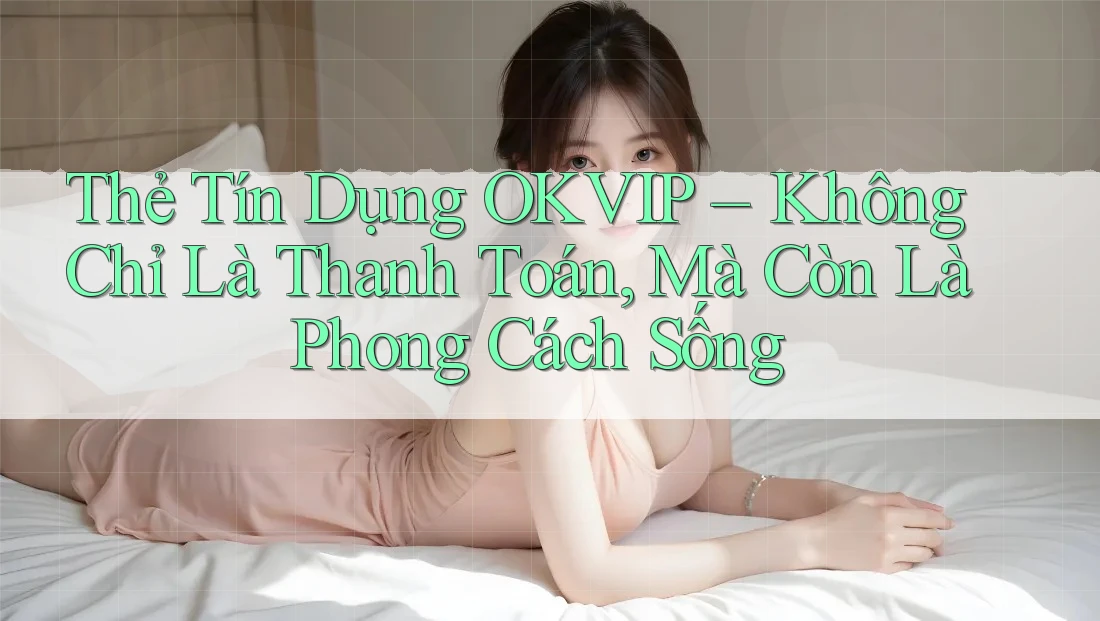 Thẻ Tín Dụng OKVIP – Không Chỉ Là Thanh Toán, Mà Còn Là Phong Cách Sống