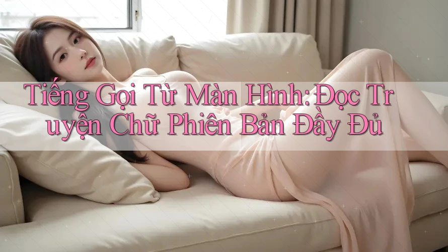 Tiếng Gọi Từ Màn Hình: Đọc Truyện Chữ Phiên Bản Đầy Đủ