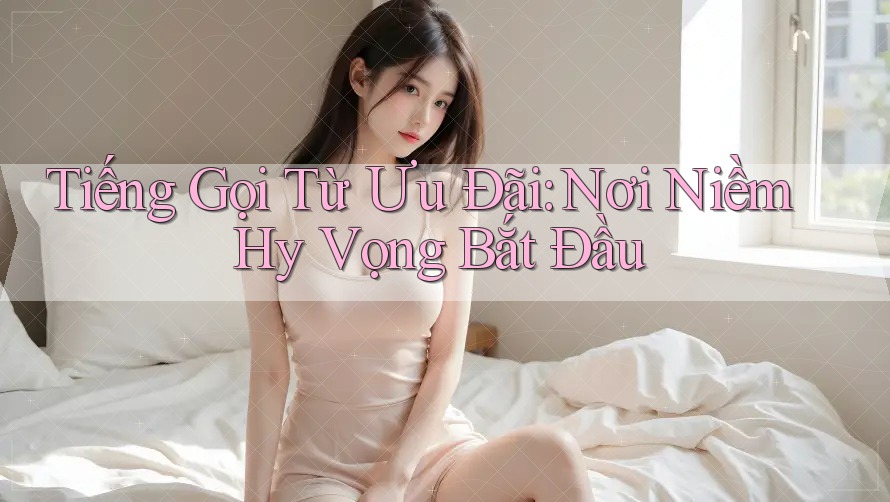 Tiếng Gọi Từ Ưu Đãi: Nơi Niềm Hy Vọng Bắt Đầu Tiếng Gọi Từ Ưu Đãi: Nơi Niềm Hy Vọng Bắt Đầu