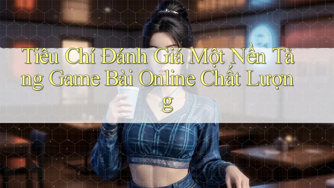 Tiêu Chí Đánh Giá Một Nền Tảng Game Bài Online Chất Lượng Tiêu Chí Đánh Giá Một Nền Tảng Game Bài Online Chất Lượng