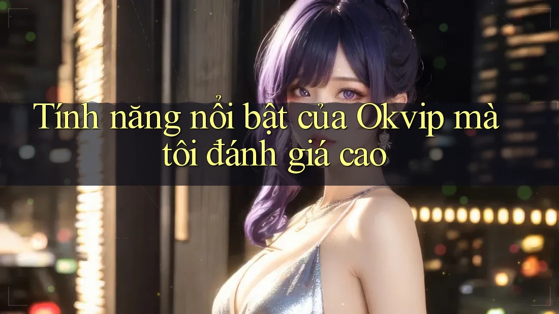 Tính năng nổi bật của Okvip mà tôi đánh giá cao Tính năng nổi bật của Okvip mà tôi đánh giá cao
