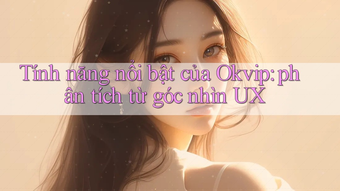 Tính năng nổi bật của Okvip: phân tích từ góc nhìn UX Tính năng nổi bật của Okvip: phân tích từ góc nhìn UX