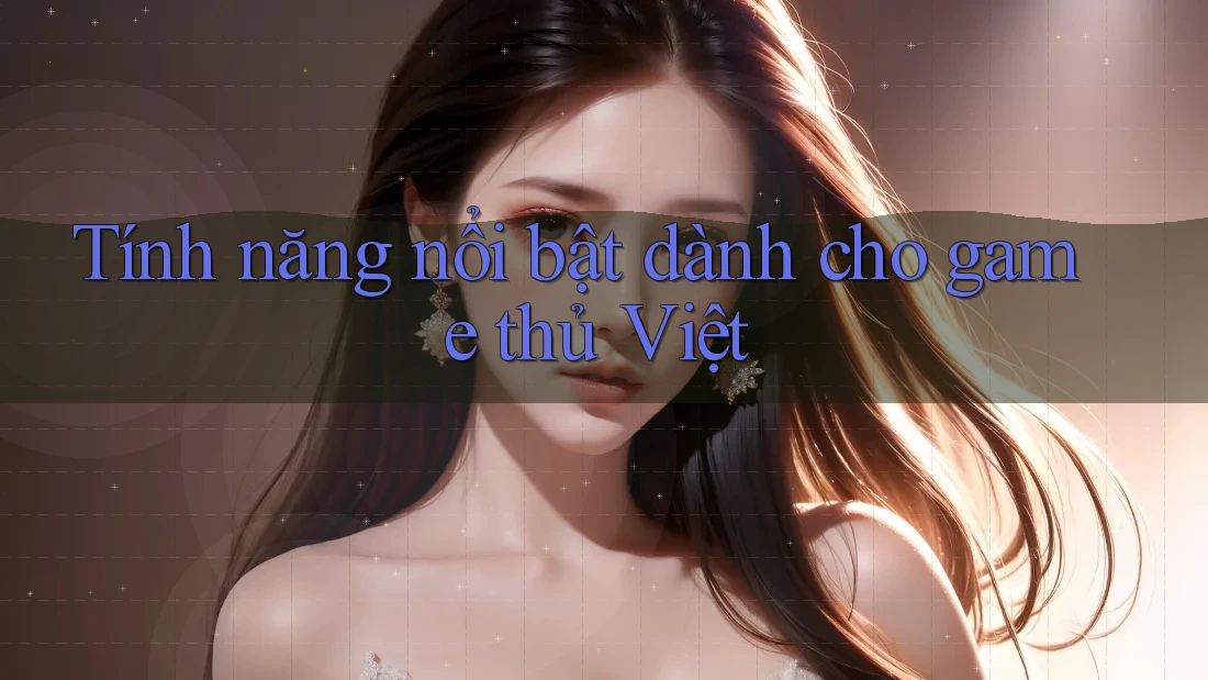 Tính năng nổi bật dành cho game thủ Việt