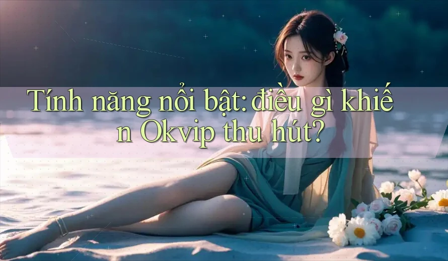 Tính năng nổi bật: điều gì khiến Okvip thu hút? Tính năng nổi bật: điều gì khiến Okvip thu hút?
