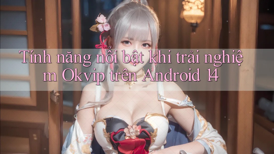 Tính năng nổi bật khi trải nghiệm Okvip trên Android 14 Tính năng nổi bật khi trải nghiệm Okvip trên Android 14