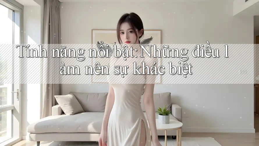 Tính năng nổi bật: Những điều làm nên sự khác biệt