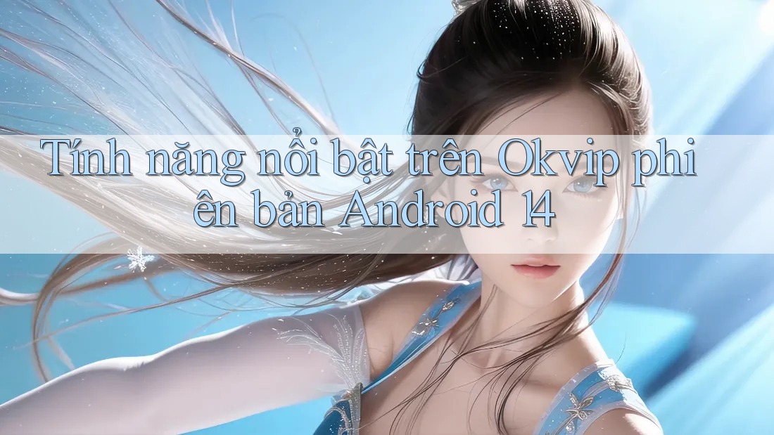 Tính năng nổi bật trên Okvip phiên bản Android 14 Tính năng nổi bật trên Okvip phiên bản Android 14