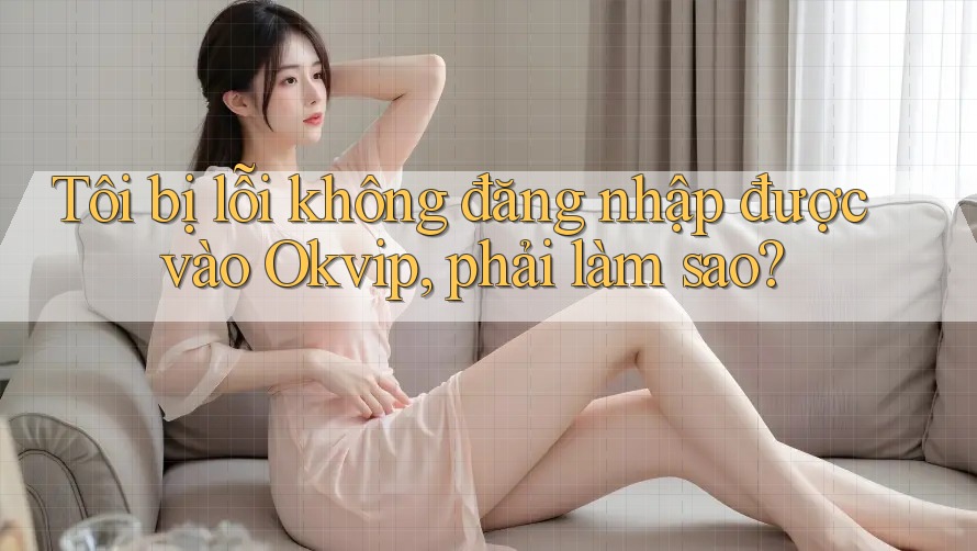 Tôi bị lỗi không đăng nhập được vào Okvip, phải làm sao?