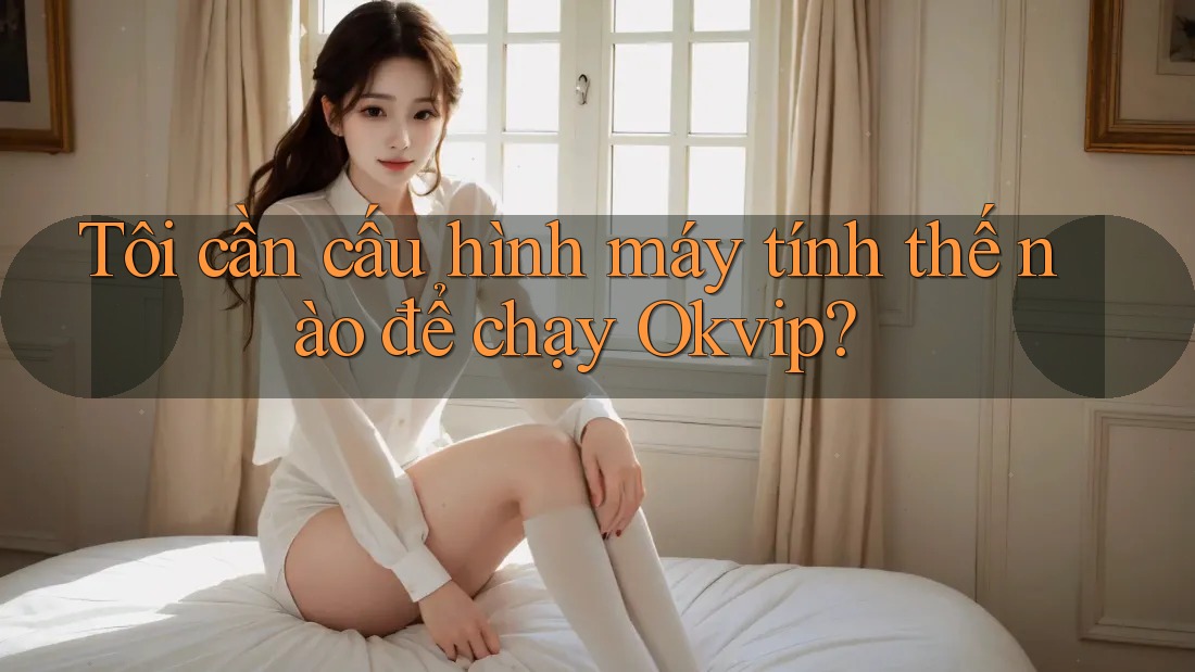 Tôi cần cấu hình máy tính thế nào để chạy Okvip? Tôi cần cấu hình máy tính thế nào để chạy Okvip?