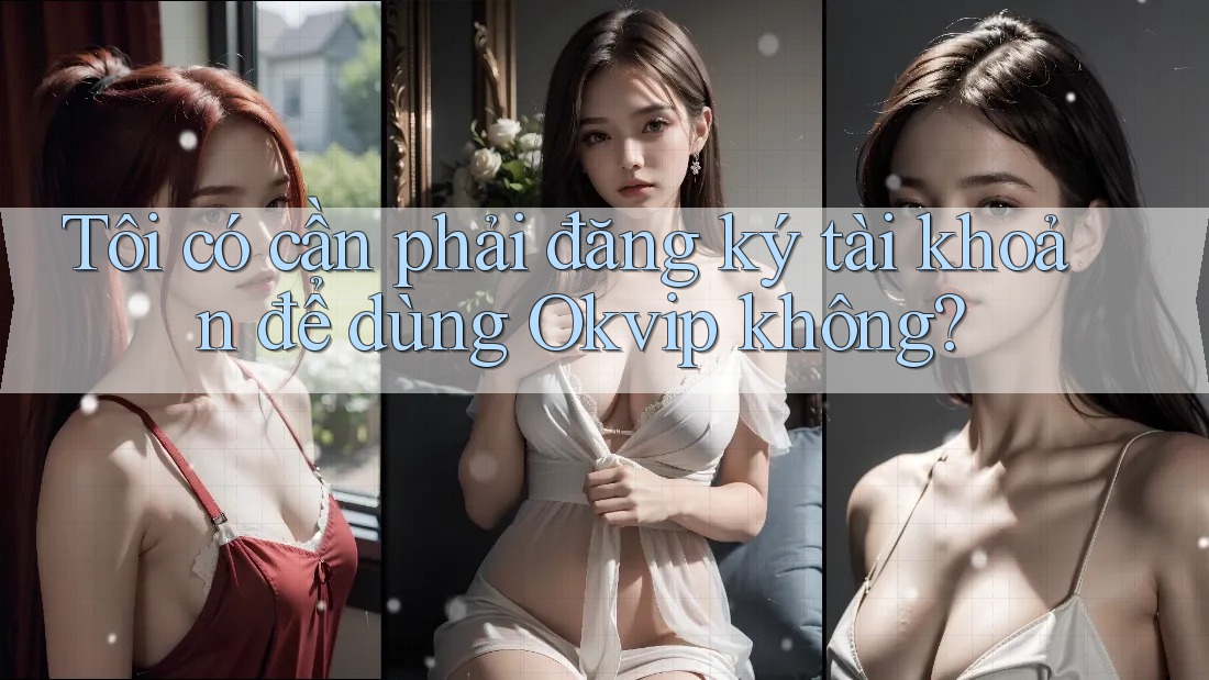 Tôi có cần phải đăng ký tài khoản để dùng Okvip không? Tôi có cần phải đăng ký tài khoản để dùng Okvip không?