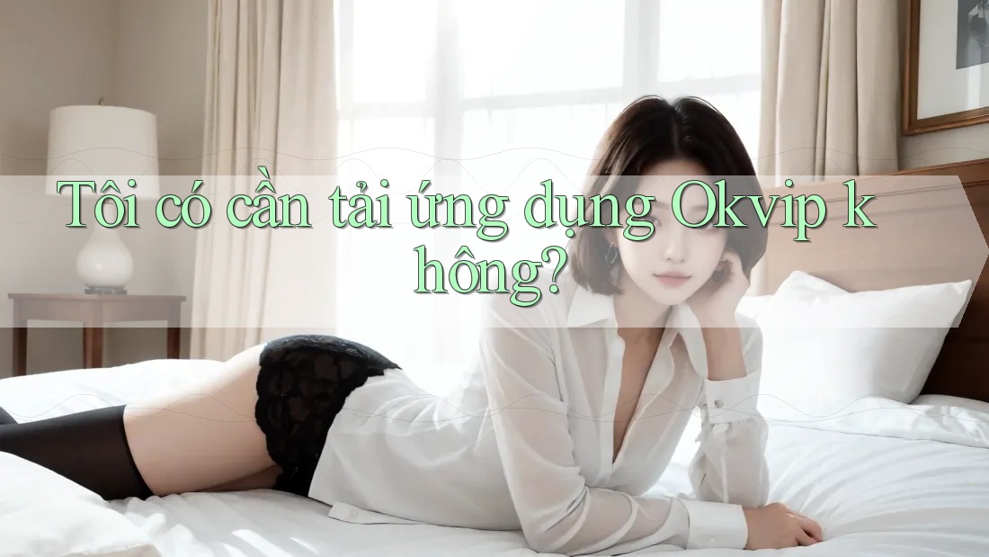 Tôi có cần tải ứng dụng Okvip không? Tôi có cần tải ứng dụng Okvip không?