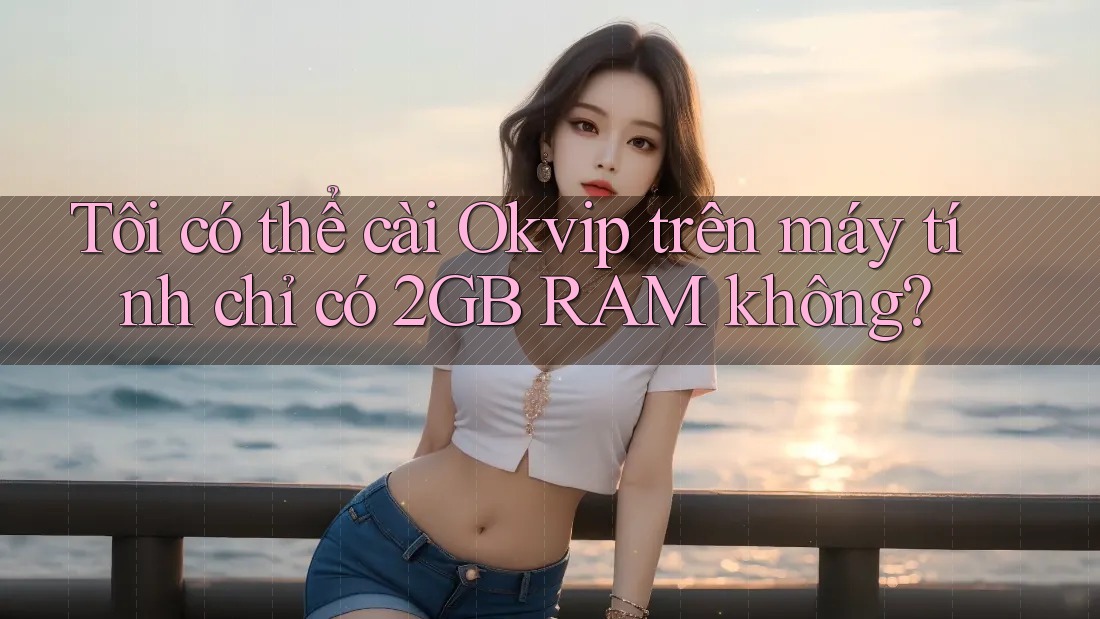Tôi có thể cài Okvip trên máy tính chỉ có 2GB RAM không?