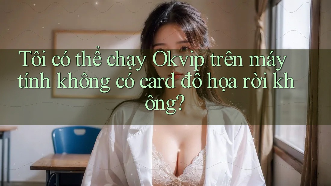 Tôi có thể chạy Okvip trên máy tính không có card đồ họa rời không?