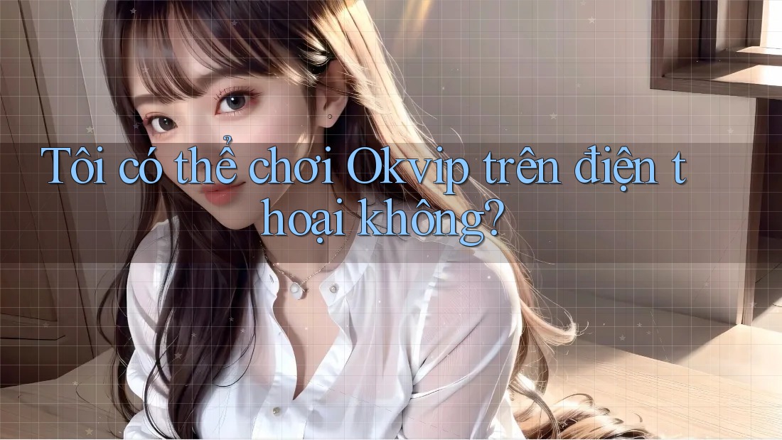 Tôi có thể chơi Okvip trên điện thoại không?