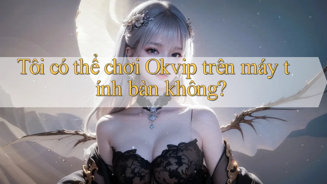 Tôi có thể chơi Okvip trên máy tính bàn không? Tôi có thể chơi Okvip trên máy tính bàn không?